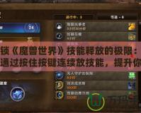 解鎖《魔獸世界》技能釋放的極限：如何通過按住按鍵連續放技能，提升你的游戲體驗