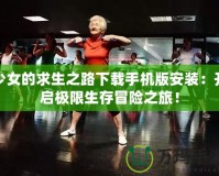 少女的求生之路下載手機版安裝：開啟極限生存冒險之旅！