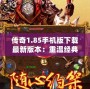 傳奇1.85手機版下載最新版本：重溫經典，再創輝煌