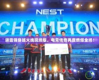 謝霆鋒穿越火線現(xiàn)場(chǎng)版，電競(jìng)傳奇再度燃爆全場(chǎng)！