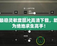 吃雞最穩靈敏度圖片高清下載，助你成為絕地求生高手！