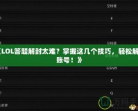 《LOL答題解封太難？掌握這幾個(gè)技巧，輕松解鎖賬號！》