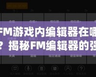 FM游戲內編輯器在哪？揭秘FM編輯器的強大功能與使用技巧！