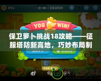 保衛(wèi)蘿卜挑戰(zhàn)18攻略——征服塔防新高地，巧妙布局制勝！