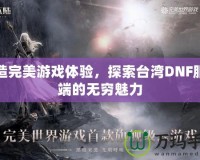 打造完美游戲體驗，探索臺灣DNF服務端的無窮魅力