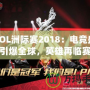 LOL洲際賽2018：電競(jìng)盛宴引爆全球，英雄再臨賽場(chǎng)