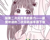 探索二次元世界的魅力——最受歡迎的二次元動漫手游下載鏈接推薦