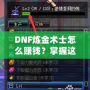 DNF煉金術(shù)士怎么賺錢？掌握這些技巧，讓你輕松月入百萬(wàn)！