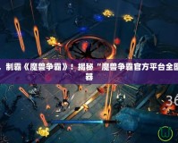 掌控全局，制霸《魔獸爭霸》！揭秘“魔獸爭霸官方平臺全圖輔助”神器