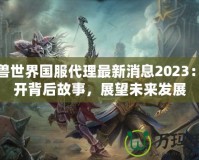 魔獸世界國服代理最新消息2023：揭開背后故事，展望未來發展