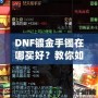 DNF鍍金手鐲在哪買好？教你如何挑選性價比最高的手鐲