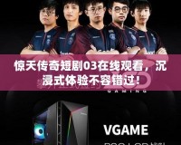 驚天傳奇短劇03在線觀看，沉浸式體驗不容錯過！