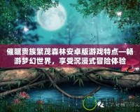 催眠貴族繁茂森林安卓版游戲特點—暢游夢幻世界，享受沉浸式冒險體驗