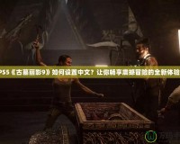 PS5《古墓麗影9》如何設(shè)置中文？讓你暢享震撼冒險的全新體驗！