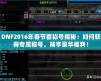 DNF2016年春節(jié)套稱號揭秘：如何獲得專屬稱號，暢享豪華福利！