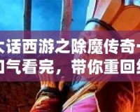 大話西游之除魔傳奇一口氣看完，帶你重回經典的浪漫與冒險