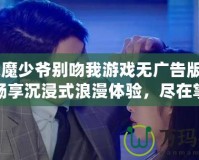 《惡魔少爺別吻我游戲無廣告版》——暢享沉浸式浪漫體驗(yàn)，盡在掌中