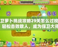 保衛(wèi)蘿卜挑戰(zhàn)攻略29關(guān)怎么過視頻，輕松擊敗敵人，成為保衛(wèi)大師！
