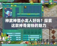 神武神獸小龍人好嗎？探索這款神奇寵物的魅力