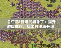 《紅警2新增武器補(bǔ)丁：提升游戲體驗(yàn)，戰(zhàn)術(shù)對(duì)決再升級(jí)！》