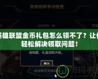 英雄聯盟金幣禮包怎么領不了？讓你輕松解決領取問題！