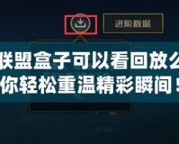 英雄聯盟盒子可以看回放么？讓你輕松重溫精彩瞬間！