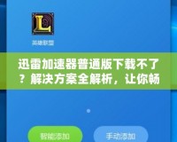 迅雷加速器普通版下載不了？解決方案全解析，讓你暢享極速網絡體驗！
