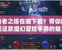 勇者之塔在哪下載？帶你探索這款魔幻冒險手游的魅力