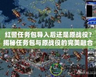 紅警任務包導入后還是原戰役？揭秘任務包與原戰役的完美融合！