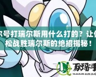 賽爾號打瑞爾斯用什么打的？讓你輕松戰勝瑞爾斯的絕招揭秘！