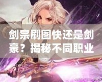 劍宗刷圖快還是劍豪？揭秘不同職業的刷圖效率與優劣