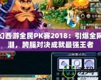 夢幻西游全民PK賽2018：引爆全網熱潮，跨服對決成就最強王者