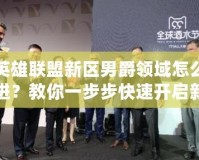 英雄聯盟新區男爵領域怎么進？教你一步步快速開啟新世界的大門！