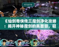 《仙劍奇俠傳三魔劍凈化攻略：揭開神秘魔劍的真面目，輕松搞定凈化任務！》
