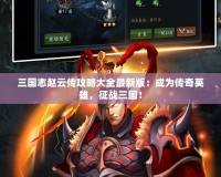 三國志趙云傳攻略大全最新版：成為傳奇英雄，征戰三國！