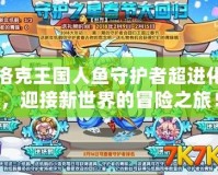 洛克王國人魚守護者超進化，迎接新世界的冒險之旅！
