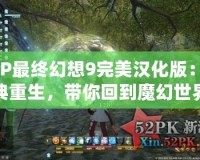 PSP最終幻想9完美漢化版：經典重生，帶你回到魔幻世界