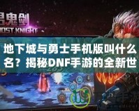 地下城與勇士手機版叫什么名？揭秘DNF手游的全新世界