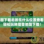 魔獸地圖下載后放在什么位置查看？讓你輕松玩轉魔獸地圖下載！