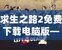 求生之路2免費(fèi)下載電腦版——挑戰(zhàn)極限生存，開(kāi)啟你的末日冒險(xiǎn)