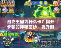 洛克王國為什么卡？揭開卡頓的神秘面紗，提升游戲體驗的終極指南！