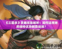 《三國殺》靈雎技能解析：如何運用她的獨特優勢制霸戰場？