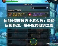 仙劍5修改器方塊怎么改：輕松玩轉游戲，提升你的仙劍之旅