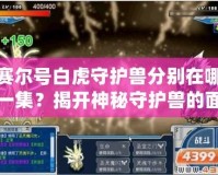 賽爾號白虎守護獸分別在哪一集？揭開神秘守護獸的面紗！