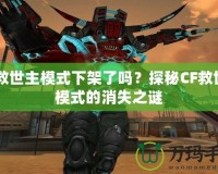 CF救世主模式下架了嗎？探秘CF救世主模式的消失之謎