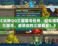 《玩轉QQ三國國令任務，輕松賺取三國幣，成就你的三國霸業！》