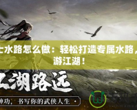 俠士水路怎么做：輕松打造專屬水路，暢游江湖！