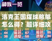 洛克王國煤球憨憨怎么得？超詳細攻略大揭秘！