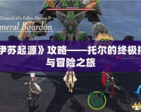 《伊蘇起源》攻略——托爾的終極挑戰與冒險之旅