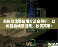 秦殤修改器使用方法全解析：助你輕松暢玩游戲，秒變高手！